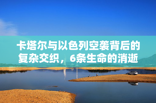 卡塔尔与以色列空袭背后的复杂交织，6条生命的消逝