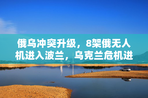 俄乌冲突升级，8架俄无人机进入波兰，乌克兰危机进入新阶段