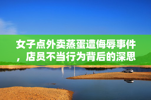 女子点外卖蒸蛋遭侮辱事件，店员不当行为背后的深思