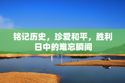 铭记历史，珍爱和平，胜利日中的难忘瞬间