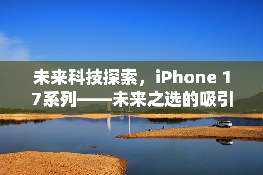 未来科技探索，iPhone 17系列——未来之选的吸引力与价值
