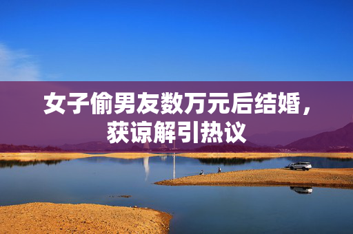 女子偷男友数万元后结婚，获谅解引热议