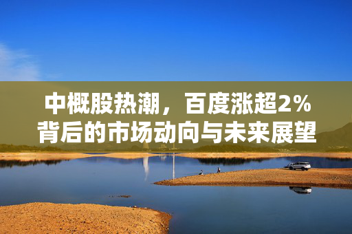 中概股热潮，百度涨超2%背后的市场动向与未来展望