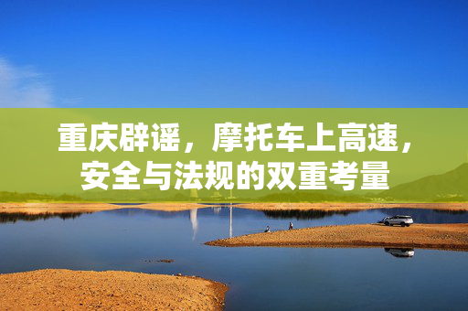 重庆辟谣，摩托车上高速，安全与法规的双重考量