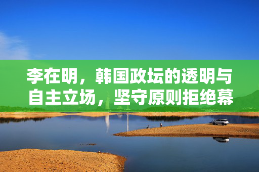 李在明，韩国政坛的透明与自主立场，坚守原则拒绝幕后交易