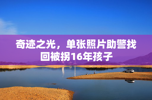 奇迹之光，单张照片助警找回被拐16年孩子