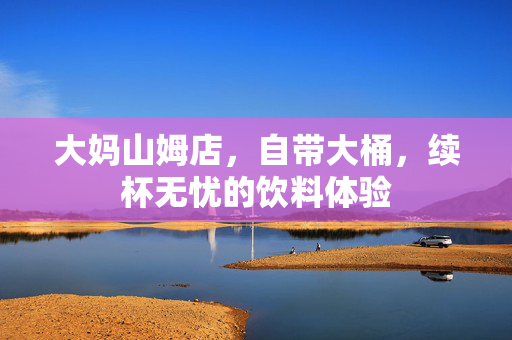 大妈山姆店，自带大桶，续杯无忧的饮料体验