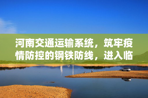 河南交通运输系统，筑牢疫情防控的钢铁防线，进入临战状态
