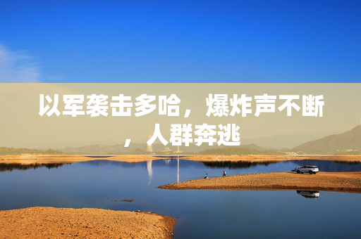 以军袭击多哈，爆炸声不断，人群奔逃