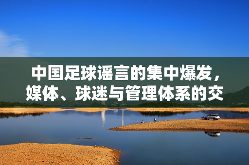 中国足球谣言的集中爆发，媒体、球迷与管理体系的交织困境