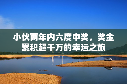 小伙两年内六度中奖，奖金累积超千万的幸运之旅