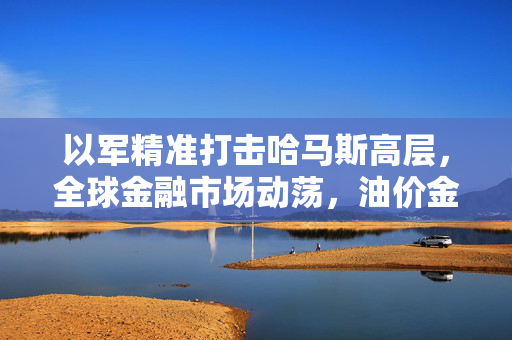 以军精准打击哈马斯高层，全球金融市场动荡，油价金价齐涨的背后