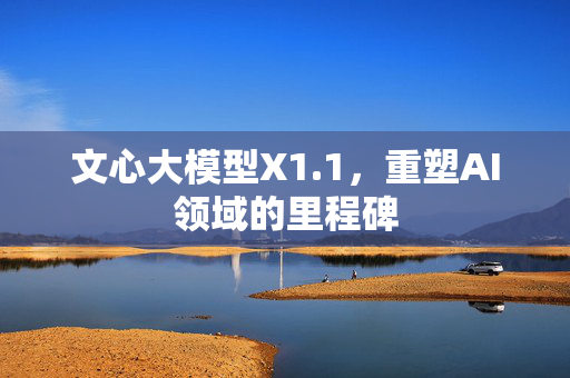 文心大模型X1.1，重塑AI领域的里程碑