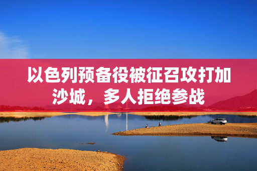 以色列预备役被征召攻打加沙城，多人拒绝参战