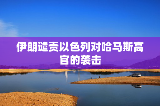 伊朗谴责以色列对哈马斯高官的袭击