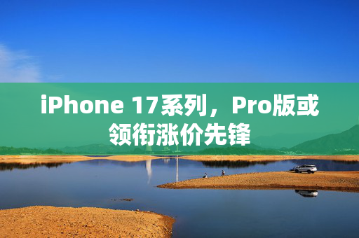 iPhone 17系列，Pro版或领衔涨价先锋