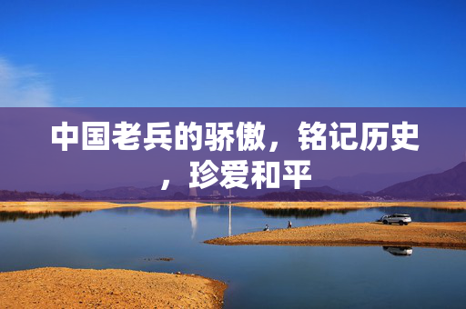 中国老兵的骄傲，铭记历史，珍爱和平