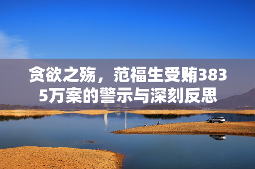 贪欲之殇，范福生受贿3835万案的警示与深刻反思