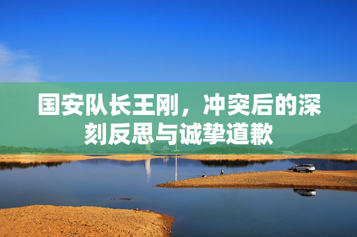 国安队长王刚，冲突后的深刻反思与诚挚道歉