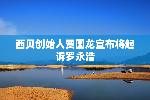 西贝创始人贾国龙宣布将起诉罗永浩