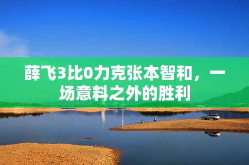 薛飞3比0力克张本智和，一场意料之外的胜利