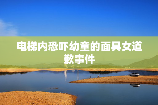 电梯内恐吓幼童的面具女道歉事件