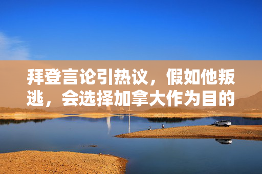 拜登言论引热议，假如他叛逃，会选择加拿大作为目的地？