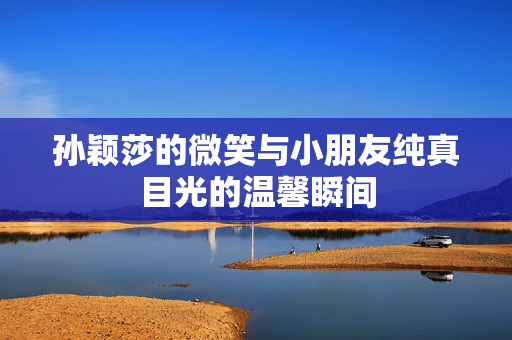 孙颖莎的微笑与小朋友纯真目光的温馨瞬间