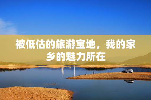 被低估的旅游宝地，我的家乡的魅力所在