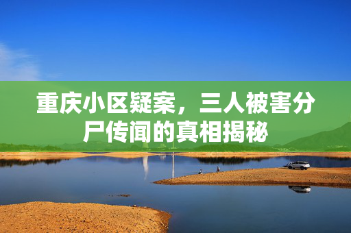 重庆小区疑案，三人被害分尸传闻的真相揭秘