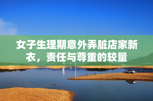 女子生理期意外弄脏店家新衣，责任与尊重的较量