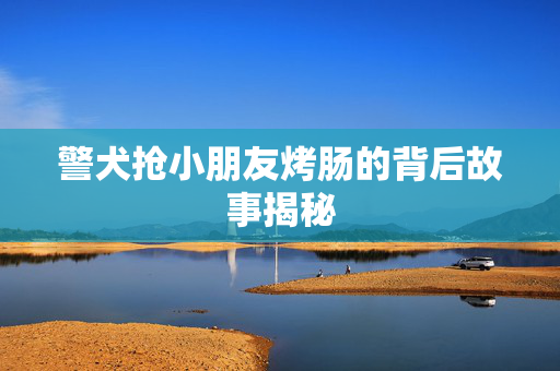 警犬抢小朋友烤肠的背后故事揭秘