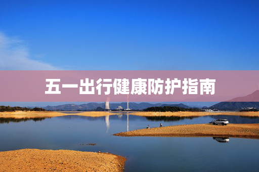 五一出行健康防护指南
