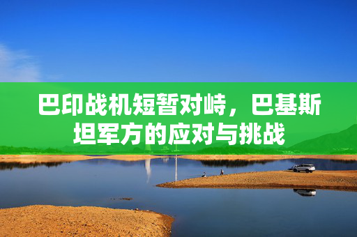 巴印战机短暂对峙，巴基斯坦军方的应对与挑战