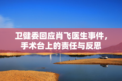 卫健委回应肖飞医生事件，手术台上的责任与反思