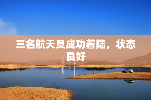 三名航天员成功着陆，状态良好