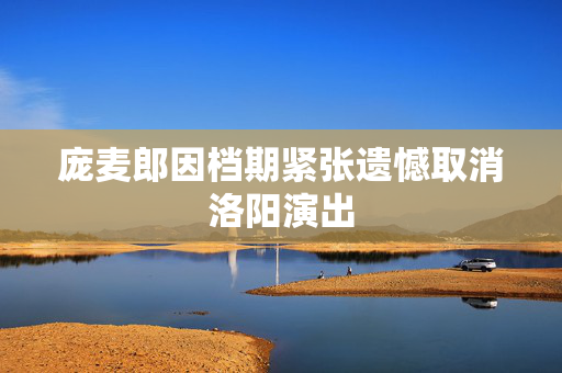 庞麦郎因档期紧张遗憾取消洛阳演出