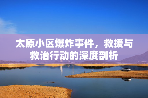 太原小区爆炸事件，救援与救治行动的深度剖析