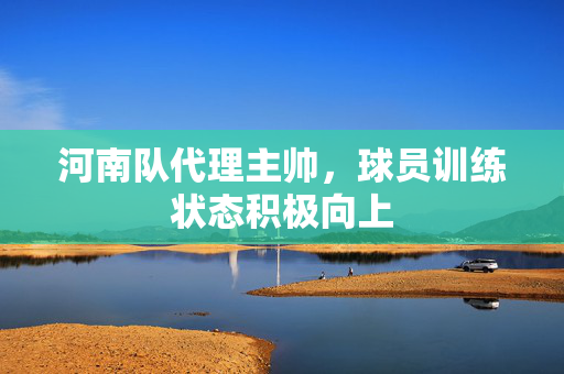 河南队代理主帅，球员训练状态积极向上