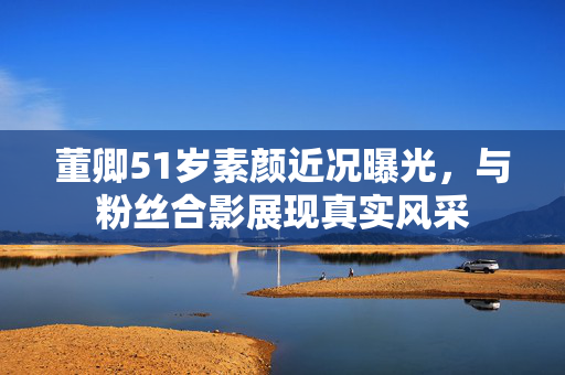 董卿51岁素颜近况曝光，与粉丝合影展现真实风采