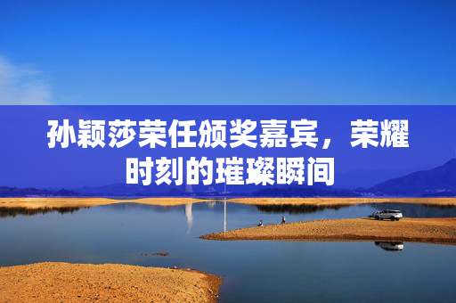孙颖莎荣任颁奖嘉宾，荣耀时刻的璀璨瞬间