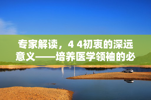专家解读，4 4初衷的深远意义——培养医学领袖的必经之路