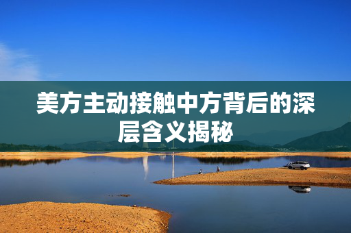 美方主动接触中方背后的深层含义揭秘