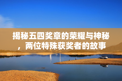 揭秘五四奖章的荣耀与神秘，两位特殊获奖者的故事