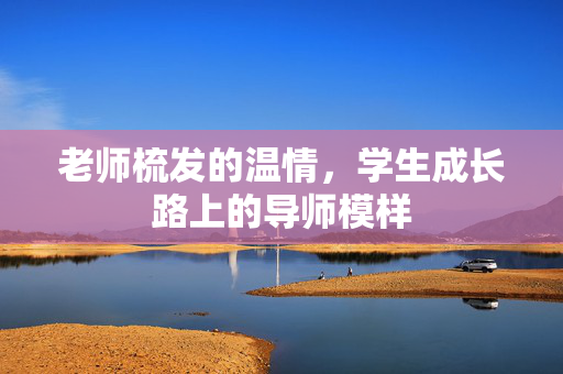 老师梳发的温情，学生成长路上的导师模样