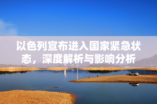 以色列宣布进入国家紧急状态，深度解析与影响分析
