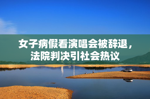 女子病假看演唱会被辞退，法院判决引社会热议