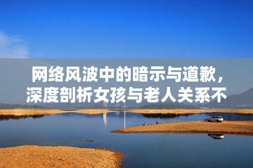 网络风波中的暗示与道歉，深度剖析女孩与老人关系不正当事件