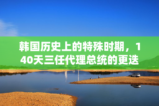 韩国历史上的特殊时期，140天三任代理总统的更迭
