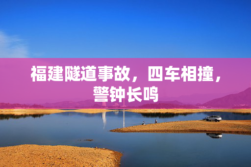 福建隧道事故，四车相撞，警钟长鸣